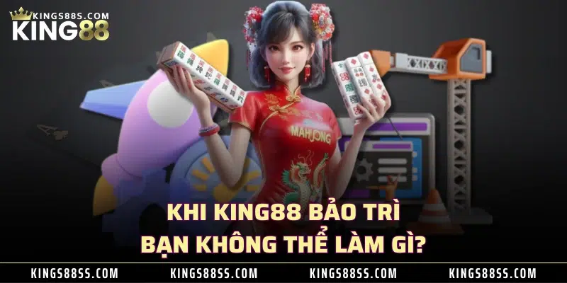 Khi KING88 bảo trì bạn không thể làm gì?