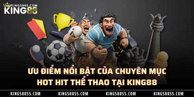 Ưu điểm nổi bật của chuyên mục hot hit thể thao tại KING88